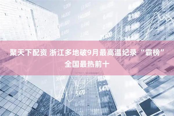 聚天下配资 浙江多地破9月最高温纪录 “霸榜”全国最热前十