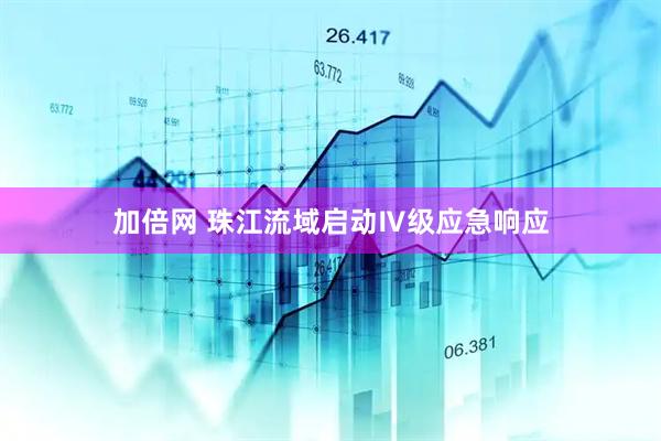 加倍网 珠江流域启动Ⅳ级应急响应