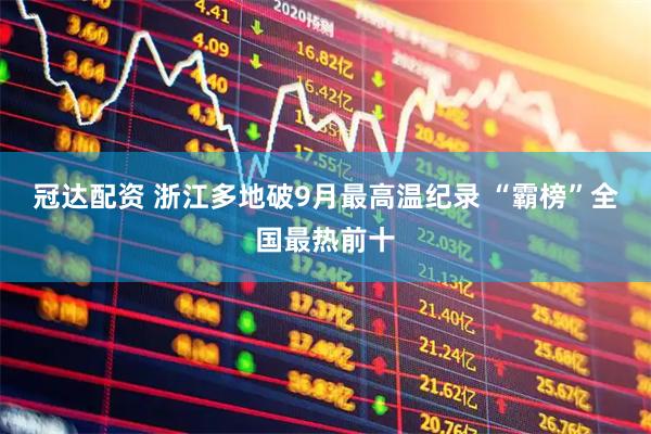 冠达配资 浙江多地破9月最高温纪录&#32;“霸榜”全国最热前十