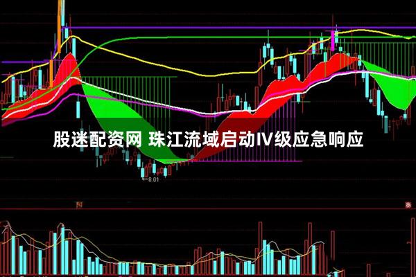 股迷配资网 珠江流域启动Ⅳ级应急响应