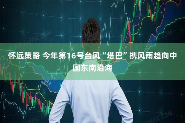 怀远策略 今年第16号台风“塔巴”携风雨趋向中国东南沿海