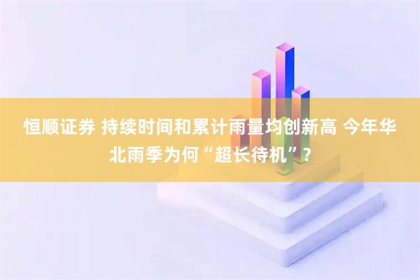 恒顺证券 持续时间和累计雨量均创新高&#32;今年华北雨季为何“超长待机”？