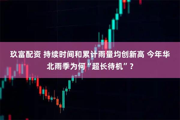 玖富配资 持续时间和累计雨量均创新高 今年华北雨季为何“超长待机”？