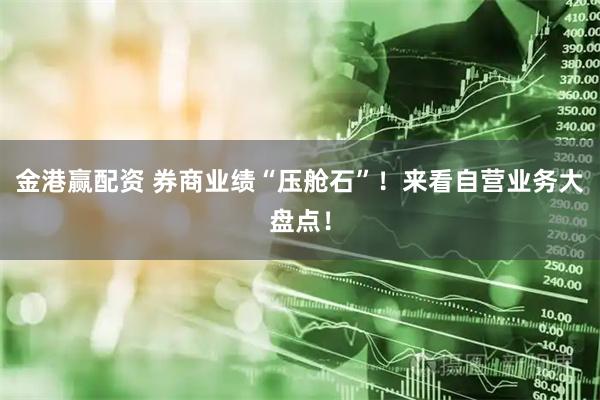 金港赢配资 券商业绩“压舱石”！来看自营业务大盘点！