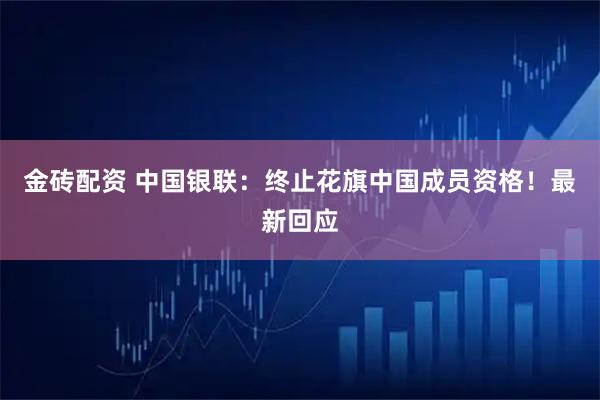 金砖配资 中国银联：终止花旗中国成员资格！最新回应