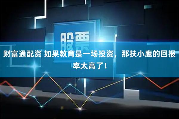 财富通配资 如果教育是一场投资，那扶小鹰的回报率太高了！