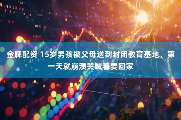 金牌配资 15岁男孩被父母送到封闭教育基地，第一天就崩溃哭喊着要回家