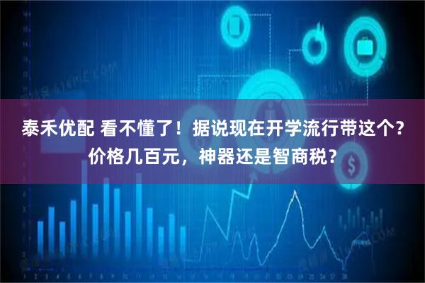 泰禾优配 看不懂了！据说现在开学流行带这个？价格几百元，神器还是智商税？