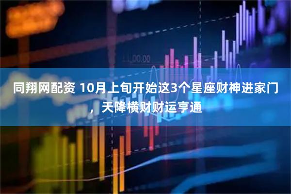 同翔网配资 10月上旬开始这3个星座财神进家门，天降横财财运亨通