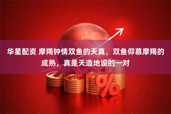 华星配资 摩羯钟情双鱼的天真，双鱼仰慕摩羯的成熟，真是天造地设的一对