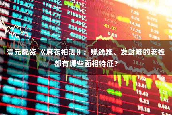 壹元配资 《麻衣相法》：赚钱难、发财难的老板都有哪些面相特征？