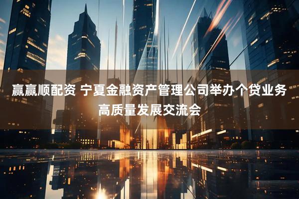 赢赢顺配资 宁夏金融资产管理公司举办个贷业务高质量发展交流会