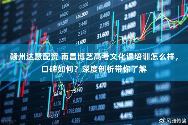 赣州达慧配资 南昌博艺高考文化课培训怎么样，口碑如何？深度剖析带你了解