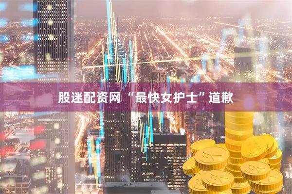 股迷配资网 “最快女护士”道歉