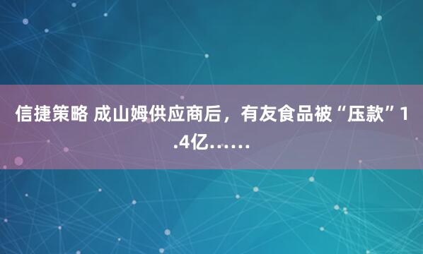 信捷策略 成山姆供应商后，有友食品被“压款”1.4亿……