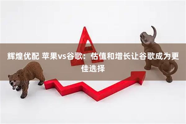 辉煌优配 苹果vs谷歌：估值和增长让谷歌成为更佳选择