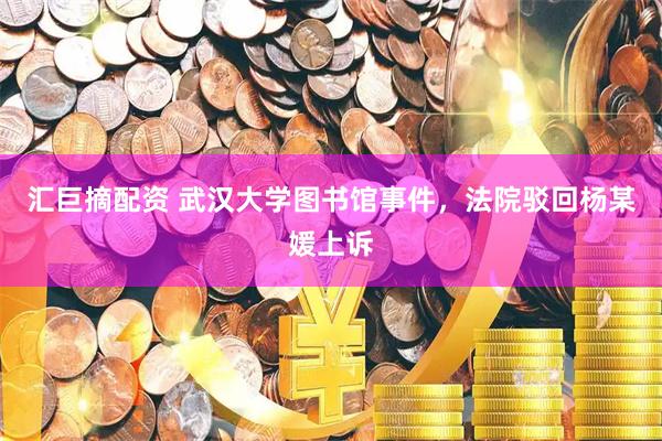 汇巨摘配资 武汉大学图书馆事件，法院驳回杨某媛上诉
