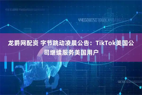 龙爵网配资 字节跳动凌晨公告：TikTok美国公司继续服务美国用户