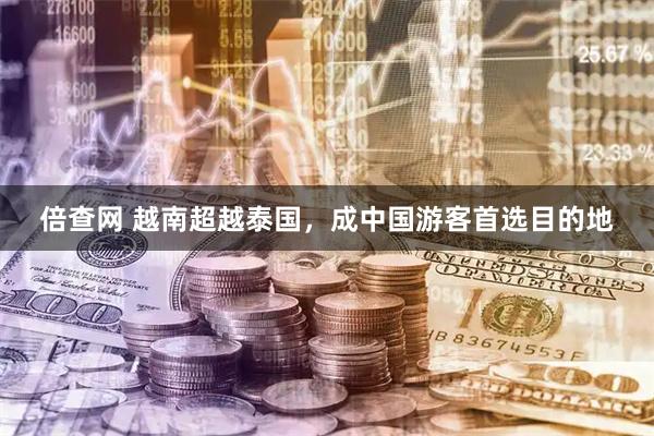 倍查网 越南超越泰国，成中国游客首选目的地