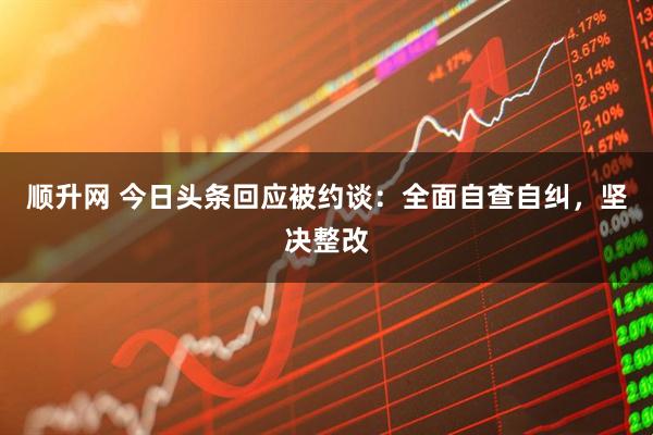 顺升网 今日头条回应被约谈：全面自查自纠，坚决整改