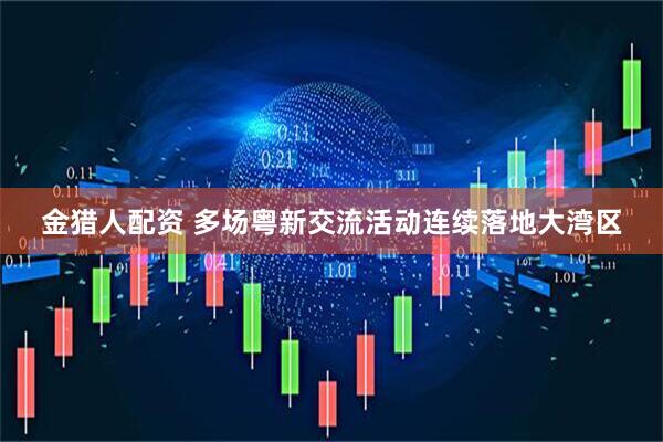 金猎人配资 多场粤新交流活动连续落地大湾区