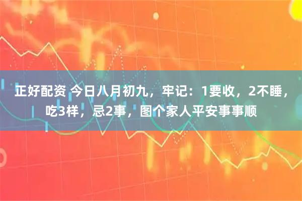 正好配资 今日八月初九，牢记：1要收，2不睡，吃3样，忌2事，图个家人平安事事顺