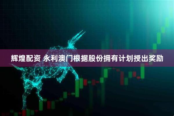 辉煌配资 永利澳门根据股份拥有计划授出奖励