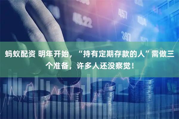 蚂蚁配资 明年开始，“持有定期存款的人”需做三个准备，许多人还没察觉！