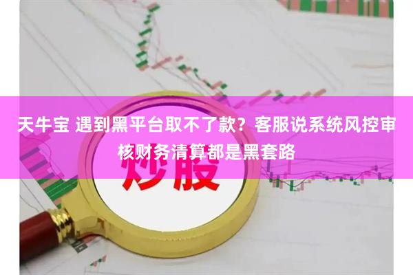天牛宝 遇到黑平台取不了款？客服说系统风控审核财务清算都是黑套路