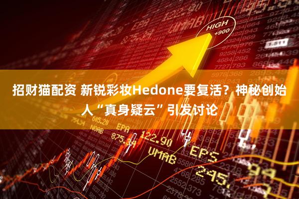 招财猫配资 新锐彩妆Hedone要复活？神秘创始人“真身疑云”引发讨论