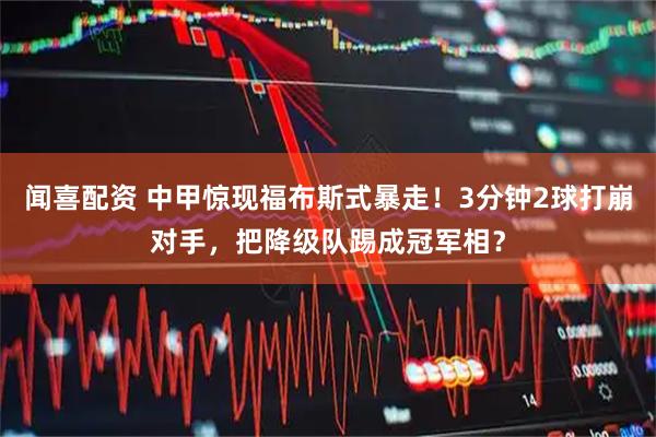 闻喜配资 中甲惊现福布斯式暴走！3分钟2球打崩对手，把降级队踢成冠军相？