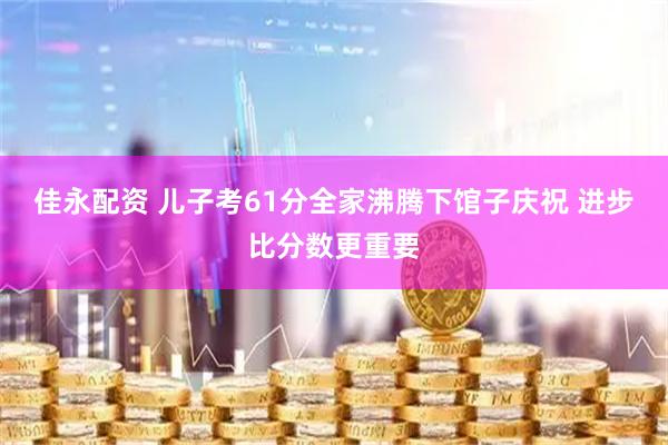 佳永配资 儿子考61分全家沸腾下馆子庆祝 进步比分数更重要