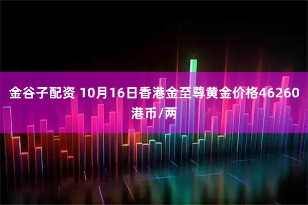 金谷子配资 10月16日香港金至尊黄金价格46260港币/两