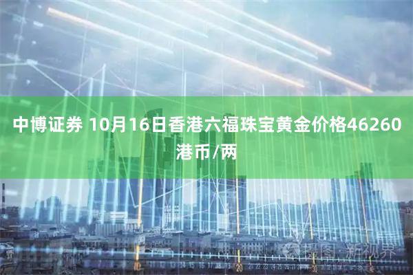 中博证券 10月16日香港六福珠宝黄金价格46260港币/两