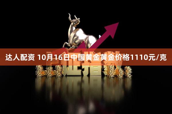 达人配资 10月16日中国黄金黄金价格1110元/克