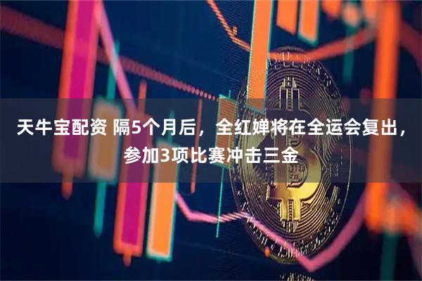 天牛宝配资 隔5个月后，全红婵将在全运会复出，参加3项比赛冲击三金