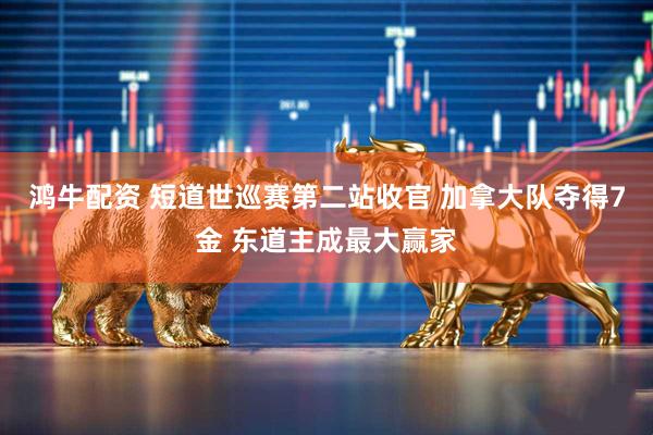 鸿牛配资 短道世巡赛第二站收官 加拿大队夺得7金 东道主成最大赢家