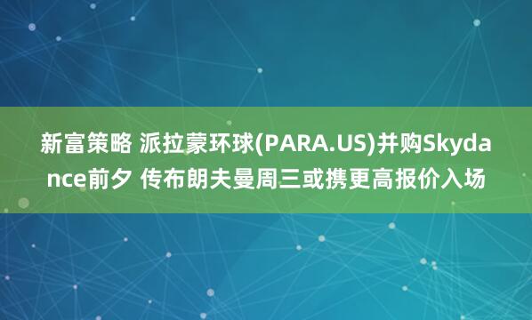 新富策略 派拉蒙环球(PARA.US)并购Skydance前夕 传布朗夫曼周三或携更高报价入场