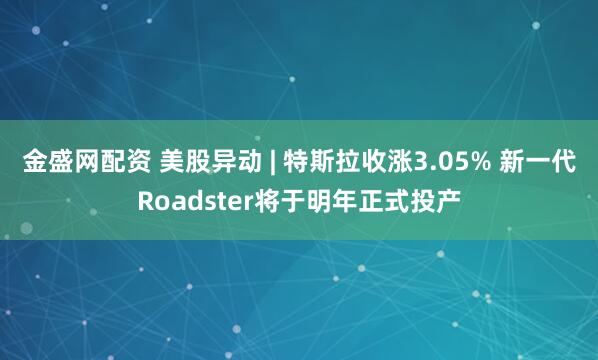 金盛网配资 美股异动 | 特斯拉收涨3.05% 新一代Roadster将于明年正式投产