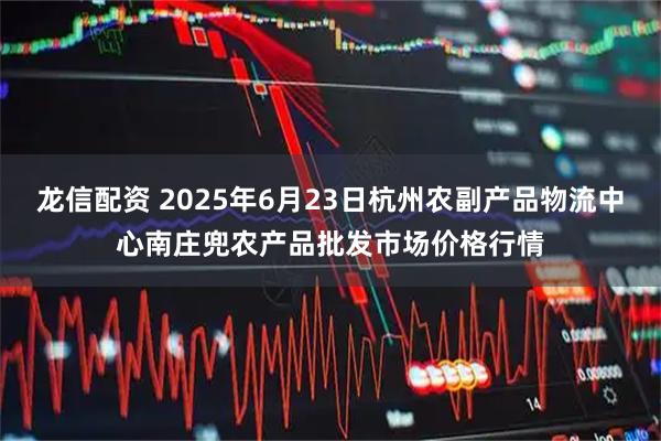 龙信配资 2025年6月23日杭州农副产品物流中心南庄兜农产品批发市场价格行情