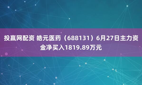 投赢网配资 皓元医药(688131)6月27日主力资金净买入1819.89万元