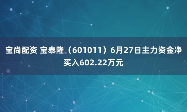 宝尚配资 宝泰隆(601011)6月27日主力资金净买入602.22万元