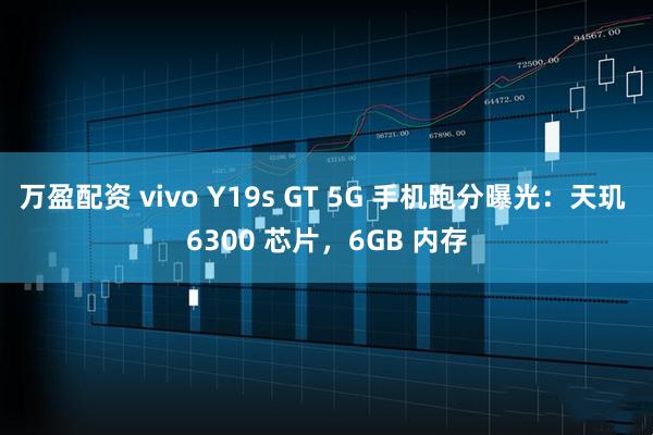 万盈配资 vivo Y19s GT 5G 手机跑分曝光:天玑 6300 芯片,6GB 内存