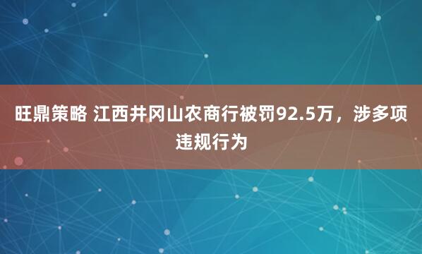 旺鼎策略 江西井冈山农商行被罚92.5万，涉多项违规行为