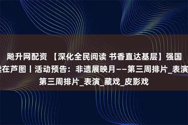 飚升网配资 【深化全民阅读 书香直达基层】强国复兴有我 悦读在芦图丨活动预告:非遗展映月——第三周排片_表演_藏戏_皮影戏