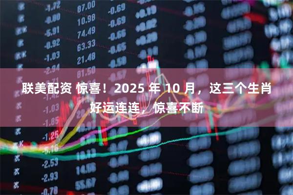 联美配资 惊喜!2025 年 10 月,这三个生肖好运连连,惊喜不断
