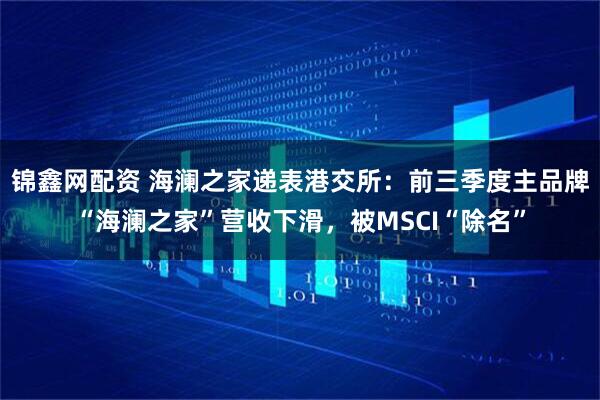锦鑫网配资 海澜之家递表港交所：前三季度主品牌“海澜之家”营收下滑，被MSCI“除名”
