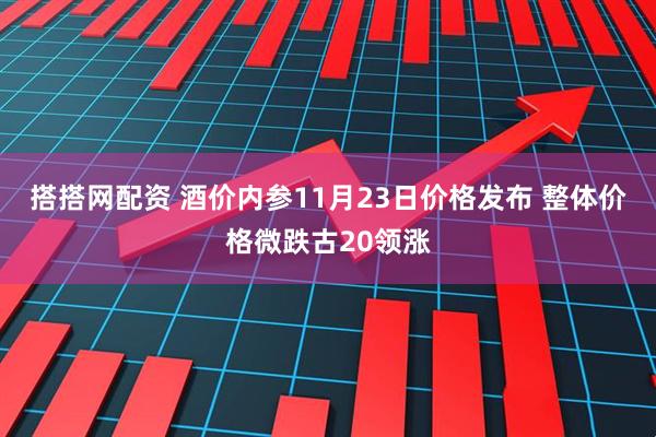 搭搭网配资 酒价内参11月23日价格发布 整体价格微跌古20领涨