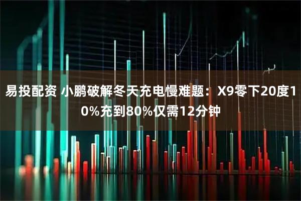 易投配资 小鹏破解冬天充电慢难题：X9零下20度10%充到80%仅需12分钟