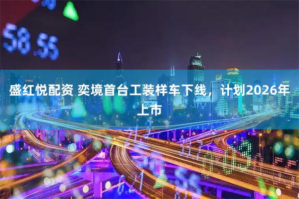 盛红悦配资 奕境首台工装样车下线，计划2026年上市